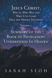 Jesus Christ, Who Is, Who Was, and Who Is to Come! Hell and Heaven Testimony: Summary of the Book of Revelation: Understood In Heaven