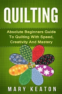 Quilting: Absolute Beginners Guide To Quilting With Speed, Creativity And Mastery