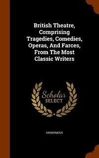 British Theatre, Comprising Tragedies, Comedies, Operas, And Farces, From The Most Classic Writers