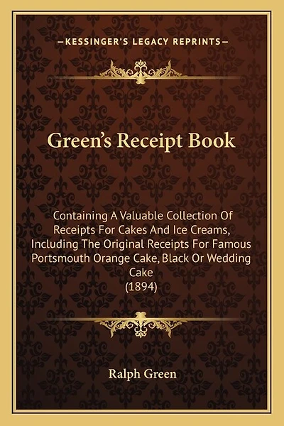 Green's Receipt Book: Containing A Valuable Collection Of Receipts For Cakes And Ice Creams, Including The Original Receipts For Famous Portsmouth Orange Cake, Black Or Wedding Cake (1894)