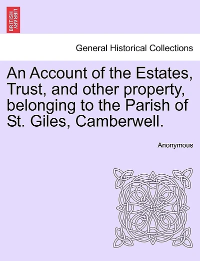 An Account Of The Estates, Trust, And Other Property, Belonging To The Parish Of St. Giles, Camberwell.