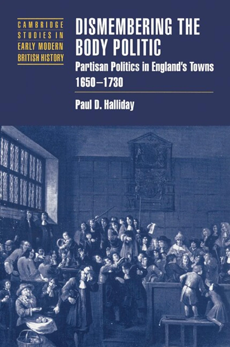Dismembering the Body Politic: Partisan Politics England's Towns, 1650–1730
