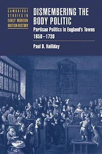 Dismembering the Body Politic: Partisan Politics England's Towns, 1650–1730
