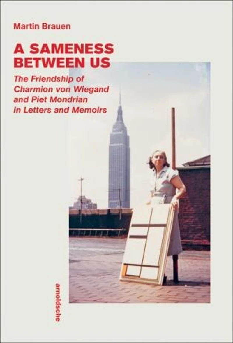 A Sameness Between Us: The Friendship of Charmion von Wiegand and Piet Mondrian in Letters and Memoirs