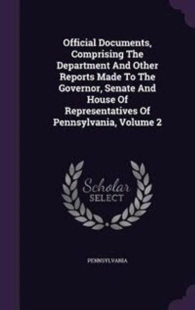 Official Documents, Comprising The Department And Other Reports Made To Governor, Senate House Of Representatives Pennsylvania, Volume 2