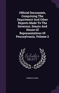 Official Documents, Comprising The Department And Other Reports Made To Governor, Senate House Of Representatives Pennsylvania, Volume 2