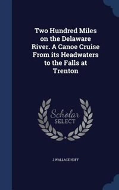 Two Hundred Miles on the Delaware River. A Canoe Cruise From its Headwaters to Falls at Trenton