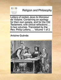 Letters of Certain Jews to Monsieur de Voltaire. Containing an Apology for Their own People, and the Old Testament; With Critical Reflections ... two Volumes. Translated by Rev. Philip Lefanu, 2; Volume 1