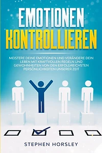 Emotionen kontrollieren: Meistere deine Emotionen und verändere dein Leben mit kraftvollen Regeln und Gewohnheiten von den erfolgreichsten Persönlichkeiten unserer Zeit