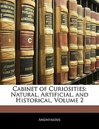 Cabinet Of Curiosities: Natural, Artificial, And Historical, Volume 2