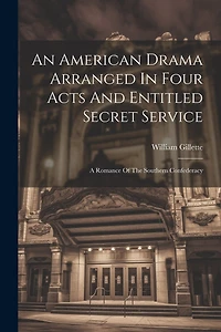 An American Drama Arranged In Four Acts And Entitled Secret Service; A Romance Of The Southern Confederacy