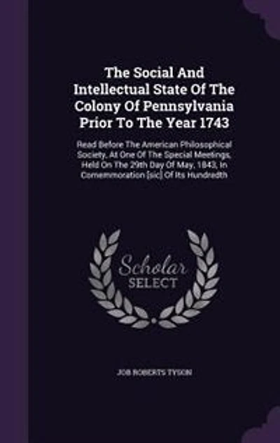 The Social And Intellectual State Of The Colony Of Pennsylvania Prior To The Year 1743: Read Before The American Philosophical Society, At One Of The Special Meetings, Held On The 29th Da