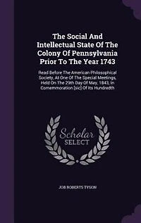 The Social And Intellectual State Of The Colony Of Pennsylvania Prior To The Year 1743: Read Before The American Philosophical Society, At One Of The Special Meetings, Held On The 29th Da