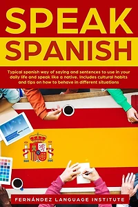 Speak Spanish: Typical Spanish way of saying and sentences to use in your daily life and speak like a native. Includes cultural habits and tips on how to behave in different situations.
