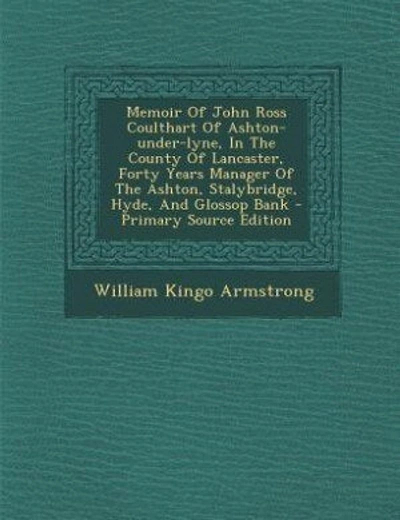 Memoir Of John Ross Coulthart Ashton-under-lyne, The County Lancaster, Forty Years Manager Ashton, Stalybridge, Hyde, And Glossop Bank