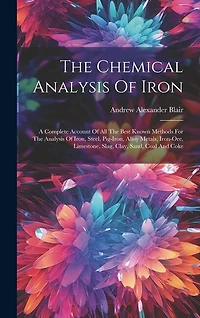 The Chemical Analysis Of Iron: A Complete Account Of All The Best Known Methods For The Analysis Of Iron, Steel, Pig-iron, Alloy Metals, Iron-ore, Limestone, Slag, Clay, Sand, Coal And Coke