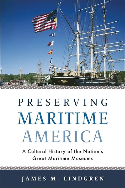 Preserving Maritime America: A Cultural History Of The Nation's Great Museums