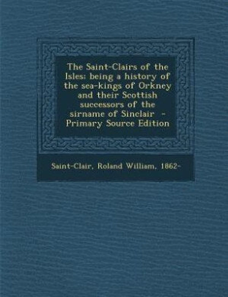the Saint-Clairs of Isles: Being a History Sea-Kings Orkney and Their Scottish Successors Sirname Sinclair