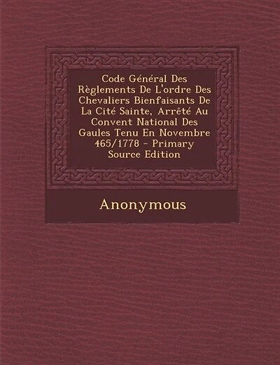 Code Général Des Règlements De L'ordre Des Chevaliers Bienfaisants De La Cité Sainte, Arrêté Au Convent National Des Gaules Tenu En Novembre 465/1778