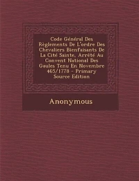 Code Général Des Règlements De L'ordre Des Chevaliers Bienfaisants De La Cité Sainte, Arrêté Au Convent National Des Gaules Tenu En Novembre 465/1778