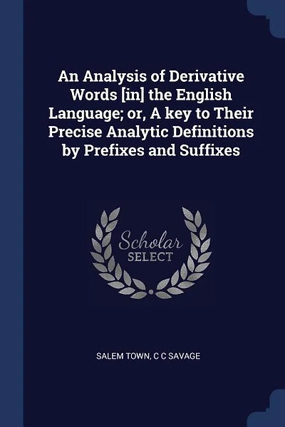 An Analysis of Derivative Words [in] the English Language; or, A key to Their Precise Analytic Definitions by Prefixes and Suffixes