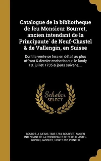 Catalogue de la bibliotheque de feu Monsieur Bourret, ancien intendant de la Principaute? de Neuf-Chastel & de Vallengin, en Suisse: Dont la vente se fera en de?tail au plus offrant & dernier encherisseur, le lundy 18. juillet 1735