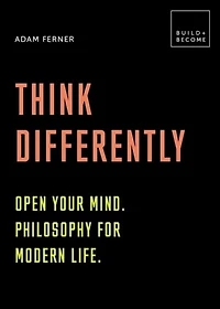Think Differently: Open Your Mind. Philosophy For Modern Life: 20 Thought-provoking Lessons