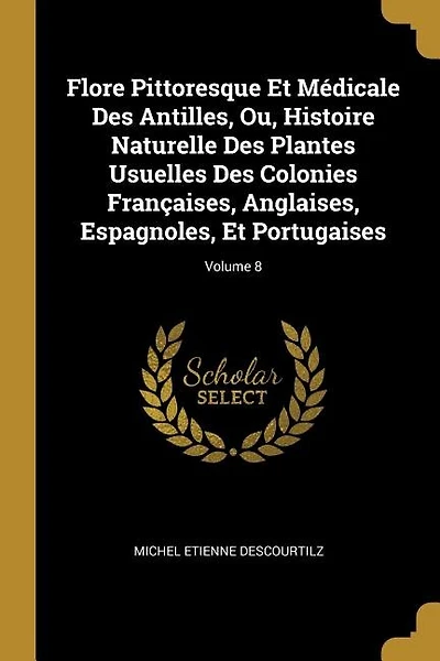Flore Pittoresque Et Médicale Des Antilles, Ou, Histoire Naturelle Des Plantes Usuelles Des Colonies Françaises, Anglaises, Espagnoles, Et Portugaises; Volume 8