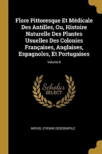 Flore Pittoresque Et Médicale Des Antilles, Ou, Histoire Naturelle Des Plantes Usuelles Des Colonies Françaises, Anglaises, Espagnoles, Et Portugaises; Volume 8
