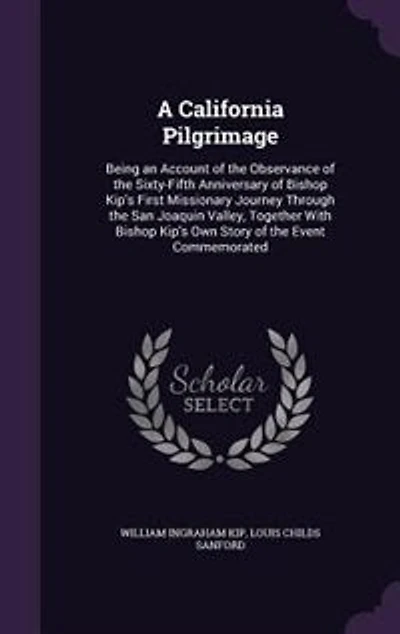 A California Pilgrimage: Being an Account of the Observance of the Sixty-Fifth Anniversary of Bishop Kip's First Missionary