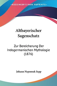 Altbayerischer Sagenschatz: Zur Bereicherung Der Indogermanischen Mythologie (1876)