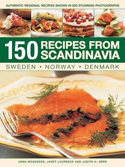 150 Recipes From Scandinavia: Sweden, Norway, Denmark: Authentic Regional Recipes Shown In 800 Stunning Photographs
