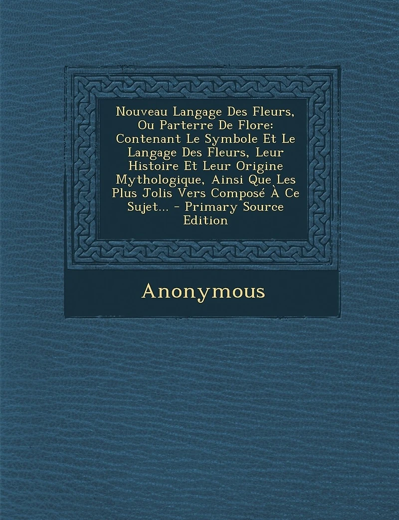 Nouveau Langage Des Fleurs, Ou Parterre De Flore: Contenant Le Symbole Et Leur Histoire Origine Mythologique, Ainsi Que Les Plus Jolis Vers Composé À Ce Sujet...