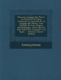 Nouveau Langage Des Fleurs, Ou Parterre De Flore: Contenant Le Symbole Et Leur Histoire Origine Mythologique, Ainsi Que Les Plus Jolis Vers Composé À Ce Sujet...