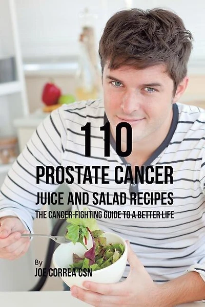 110 Prostate Cancer Juice and Salad Recipes: The Cancer-Fighting Guide to a Better Life