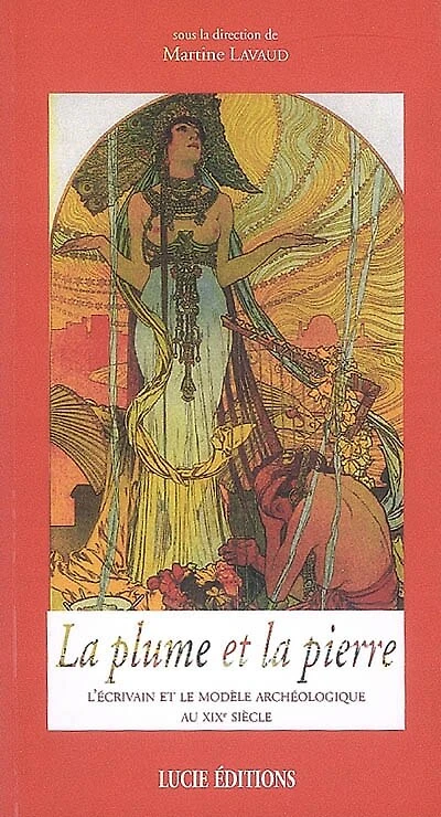 La plume et la pierre: l'écrivain et le modèle archéologique au XIXe siècle