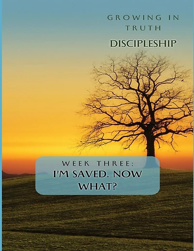 Growing in Truth Discipleship: Week 3: I'm Saved! Now What?