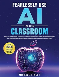 Fearlessly Use AI in the Classroom: Easy-to-use Prompts, Demystify AI With a Stress-Free Guide to Essential Strategies and Step-by-Step Techniques for Transformational Classroom Instruction