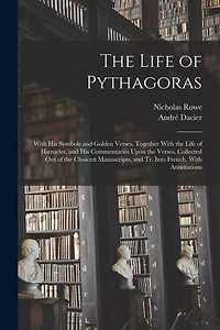 The Life of Pythagoras: With His Symbols and Golden Verses. Together With the Life of Hierocles, and His Commentaries Upon the Verses. Collected Out of the Choicest Manuscripts, and Tr. Into French, With Annotations