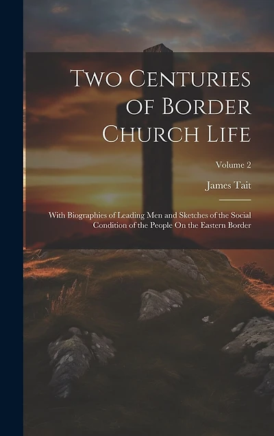 Two Centuries of Border Church Life: With Biographies of Leading Men and Sketches of the Social Condition of the People On the Eastern Border; Volume 2