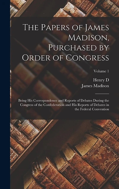 The Papers of James Madison, Purchased by Order of Congress; Being his Correspondence and Reports of Debates During the Congress of the Confederation and his Reports of Debates in the Federal Convention; Volume 1