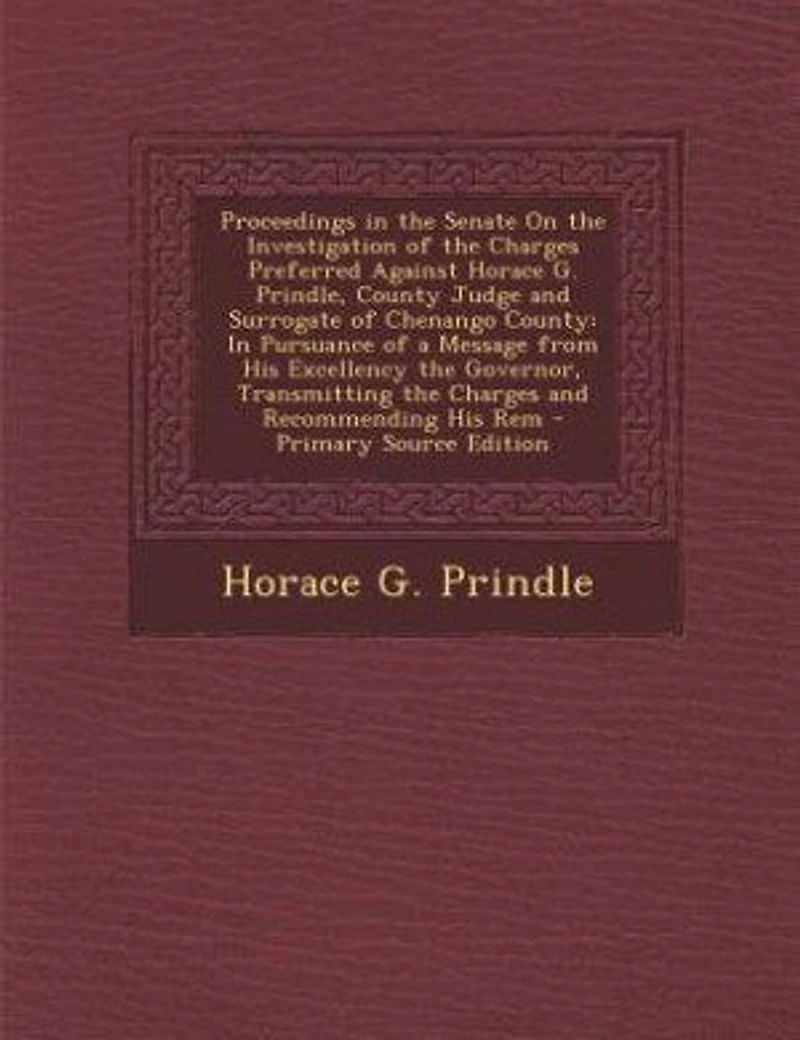 Proceedings in the Senate On the Investigation of the Charges Preferred Against Horace G. Prindle, County Judge and Surrogate of Chenango County: In Pursuance of a Message from His Excellency the Governor, Transmitting the Charges and Recommendi