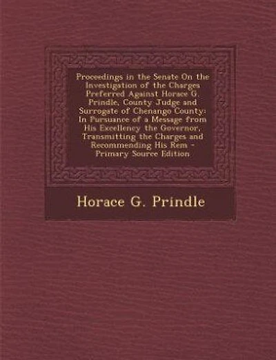Proceedings in the Senate On the Investigation of the Charges Preferred Against Horace G. Prindle, County Judge and Surrogate of Chenango County: In Pursuance of a Message from His Excellency the Governor, Transmitting the Charges and Recommendi