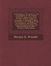 Proceedings in the Senate On the Investigation of the Charges Preferred Against Horace G. Prindle, County Judge and Surrogate of Chenango County: In Pursuance of a Message from His Excellency the Governor, Transmitting the Charges and Recommendi