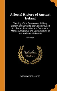 A Social History of Ancient Ireland: Treating of the Government, Military System, and Law ; Religion, Learning, and Art ; Trades, Indust