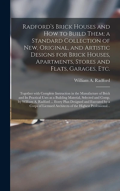 Radford's Brick Houses and How to Build Them; a Standard Collection of New, Original, and Artistic Designs for Brick Houses, Apartments, Stores and Flats, Garages, Etc.; Together With Complete Instruction in the Manufacture of Brick and Its Practical...