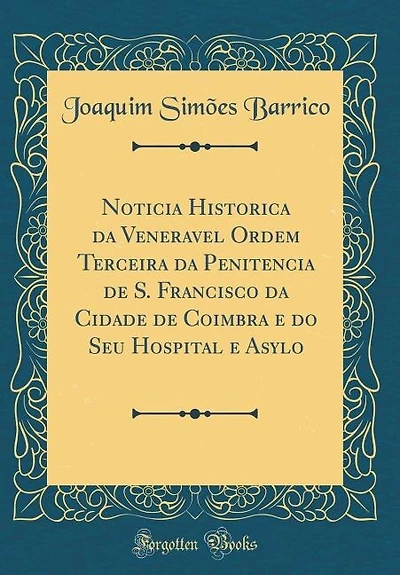Noticia Historica da Veneravel Ordem Terceira Penitencia de S. Francisco Cidade Coimbra e do Seu Hospital Asylo (Classic Reprint)