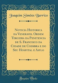 Noticia Historica da Veneravel Ordem Terceira Penitencia de S. Francisco Cidade Coimbra e do Seu Hospital Asylo (Classic Reprint)