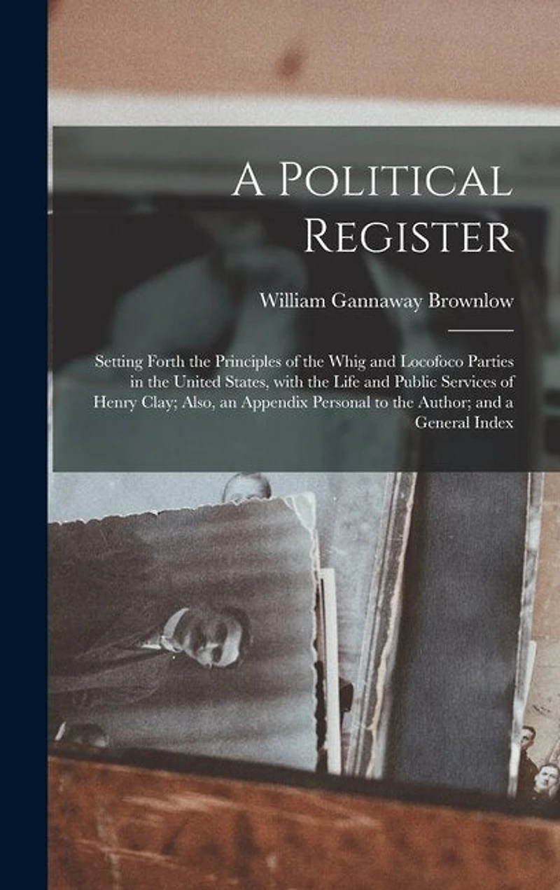 A Political Register: Setting Forth the Principles of the Whig and Locofoco Parties in the United States, With the Life and Public Services of Henry Clay; Also, an Appendix Personal to the Author; and a General Index