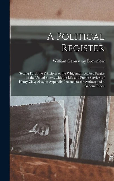 A Political Register: Setting Forth the Principles of the Whig and Locofoco Parties in the United States, With the Life and Public Services of Henry Clay; Also, an Appendix Personal to the Author; and a General Index